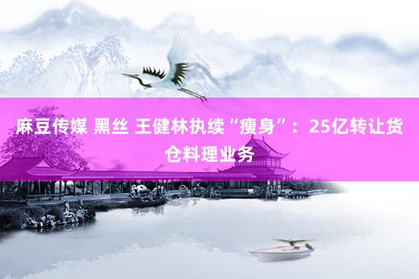 麻豆传媒 黑丝 王健林执续“瘦身”：25亿转让货仓料理业务