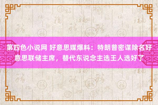 第四色小说网 好意思媒爆料：特朗普密谋除名好意思联储主席，替代东说念主选王人选好了