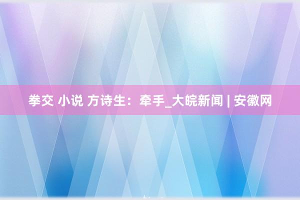 拳交 小说 方诗生：牵手_大皖新闻 | 安徽网