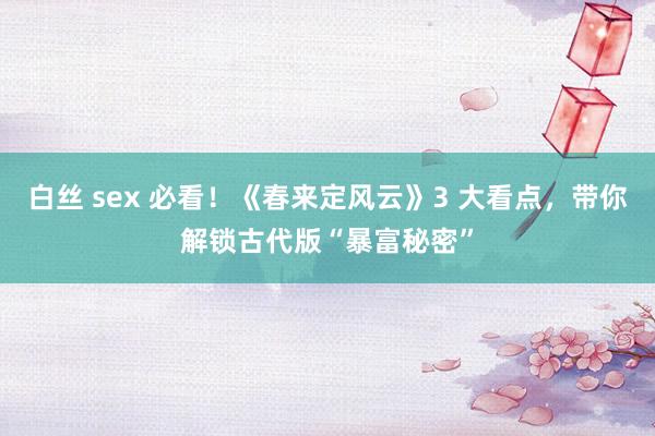 白丝 sex 必看！《春来定风云》3 大看点，带你解锁古代版“暴富秘密”