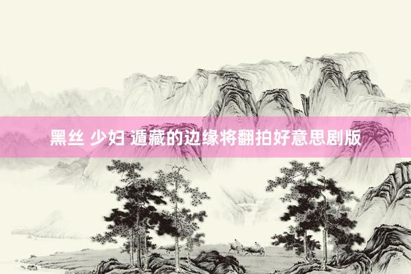 黑丝 少妇 遁藏的边缘将翻拍好意思剧版
