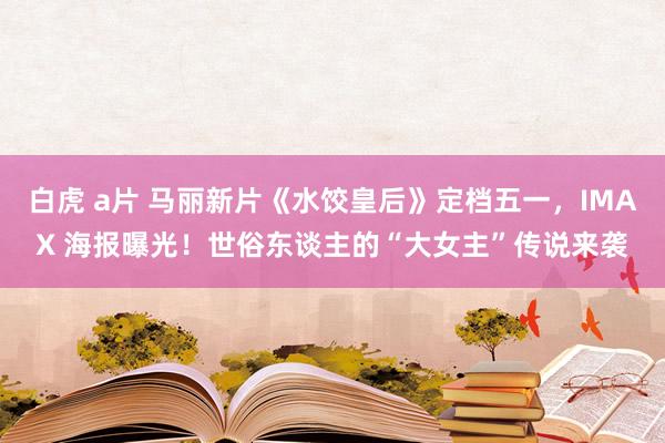 白虎 a片 马丽新片《水饺皇后》定档五一，IMAX 海报曝光！世俗东谈主的“大女主”传说来袭