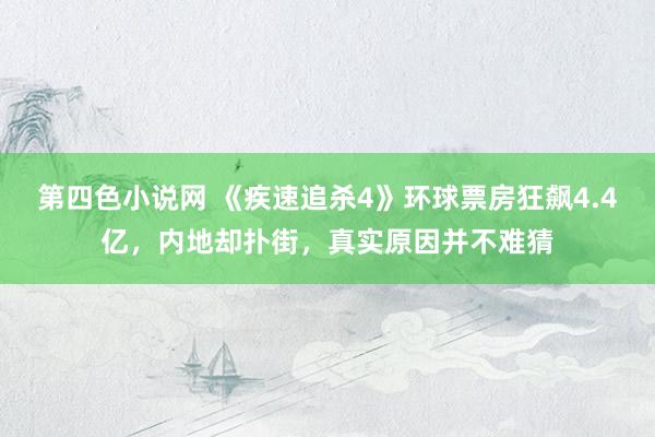第四色小说网 《疾速追杀4》环球票房狂飙4.4亿，内地却扑街，真实原因并不难猜