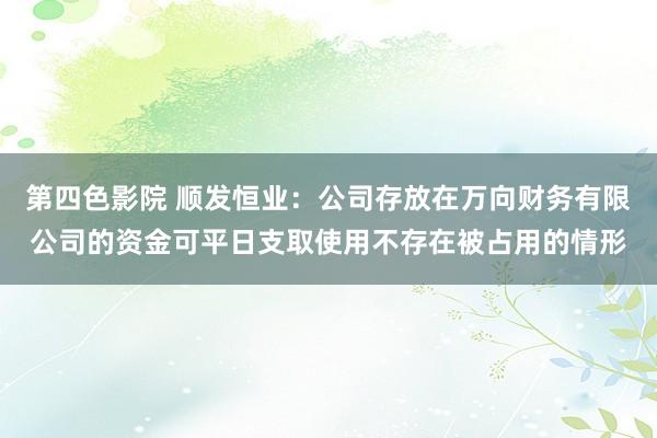 第四色影院 顺发恒业：公司存放在万向财务有限公司的资金可平日支取使用不存在被占用的情形