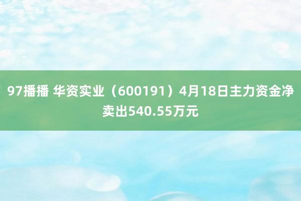 97播播 华资实业（600191）4月18日主力资金净卖出540.55万元