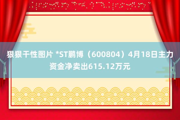 狠狠干性图片 *ST鹏博（600804）4月18日主力资金净卖出615.12万元