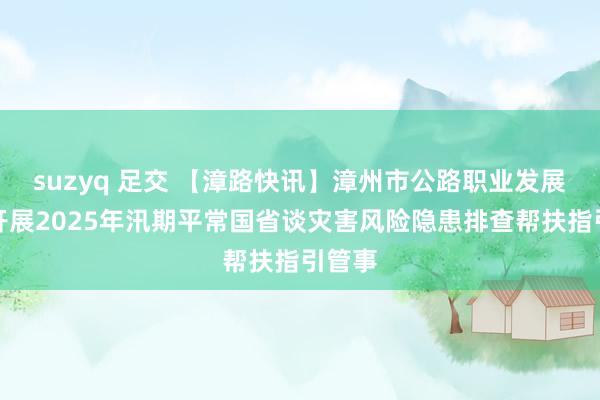 suzyq 足交 【漳路快讯】漳州市公路职业发展中心开展2025年汛期平常国省谈灾害风险隐患排查帮扶指引管事