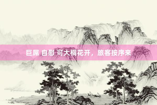巨屌 自慰 可大桐花开，旅客按序来