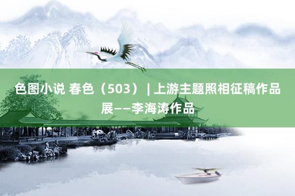 色图小说 春色（503） | 上游主题照相征稿作品展——李海涛作品