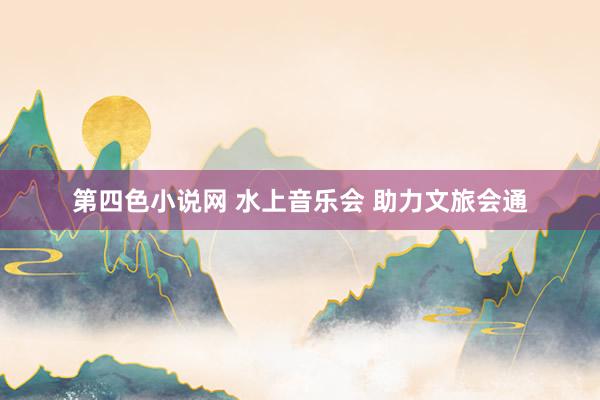 第四色小说网 水上音乐会 助力文旅会通