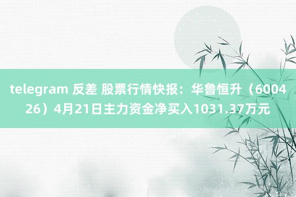 telegram 反差 股票行情快报：华鲁恒升（600426）4月21日主力资金净买入1031.37万元