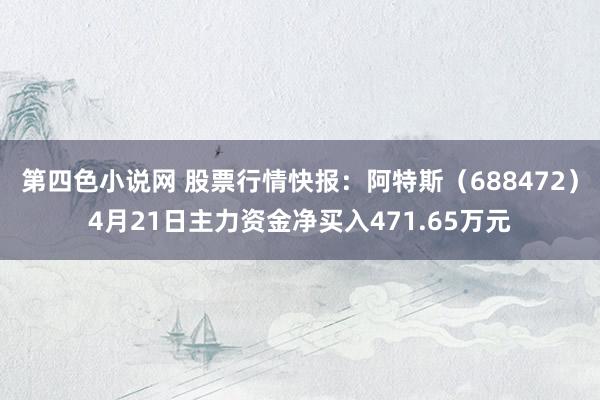 第四色小说网 股票行情快报：阿特斯（688472）4月21日主力资金净买入471.65万元