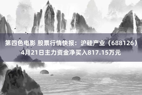 第四色电影 股票行情快报：沪硅产业（688126）4月21日主力资金净买入817.15万元
