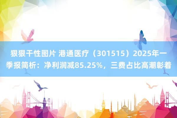 狠狠干性图片 港通医疗（301515）2025年一季报简析：净利润减85.25%，三费占比高潮彰着