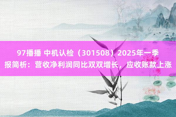 97播播 中机认检（301508）2025年一季报简析：营收净利润同比双双增长，应收账款上涨