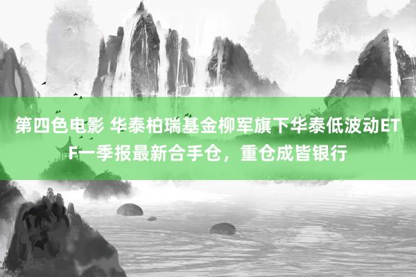 第四色电影 华泰柏瑞基金柳军旗下华泰低波动ETF一季报最新合手仓，重仓成皆银行