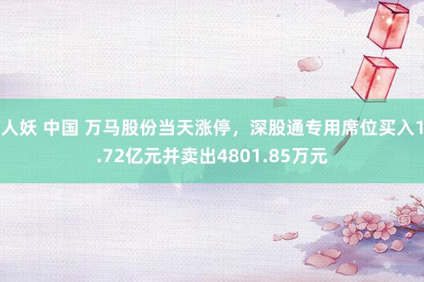 人妖 中国 万马股份当天涨停，深股通专用席位买入1.72亿元并卖出4801.85万元