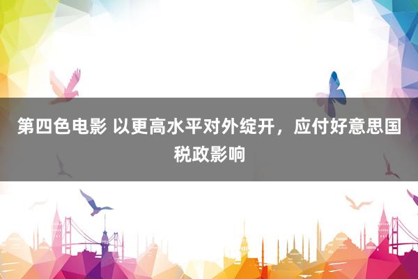 第四色电影 以更高水平对外绽开，应付好意思国税政影响