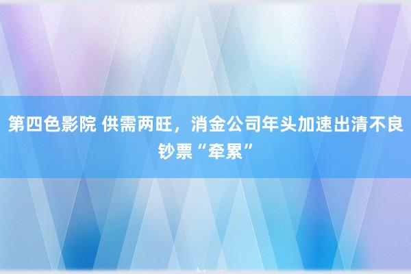 第四色影院 供需两旺，消金公司年头加速出清不良钞票“牵累”