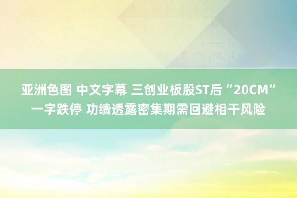 亚洲色图 中文字幕 三创业板股ST后“20CM”一字跌停 功绩透露密集期需回避相干风险