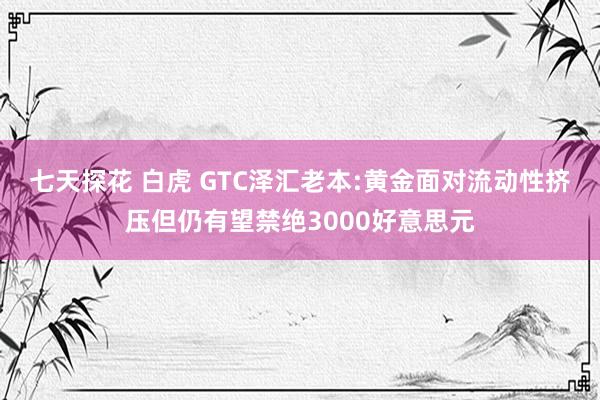 七天探花 白虎 GTC泽汇老本:黄金面对流动性挤压但仍有望禁绝3000好意思元