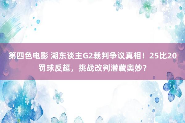 第四色电影 湖东谈主G2裁判争议真相！25比20罚球反超，挑战改判潜藏奥妙？