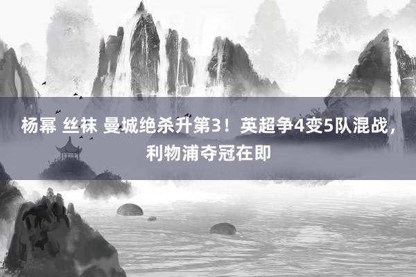 杨幂 丝袜 曼城绝杀升第3！英超争4变5队混战，利物浦夺冠在即