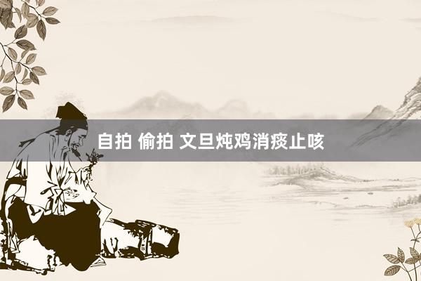自拍 偷拍 文旦炖鸡消痰止咳