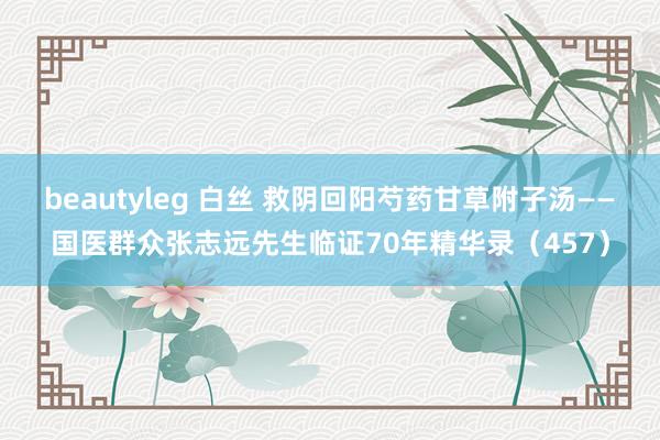beautyleg 白丝 救阴回阳芍药甘草附子汤——国医群众张志远先生临证70年精华录（457）