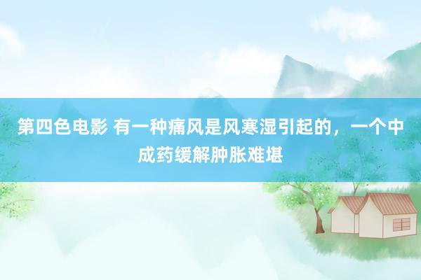 第四色电影 有一种痛风是风寒湿引起的，一个中成药缓解肿胀难堪