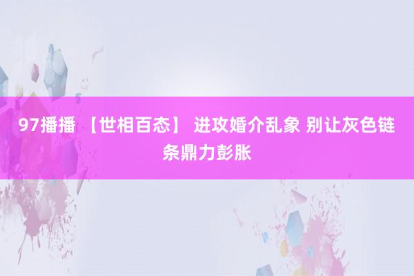 97播播 【世相百态】 进攻婚介乱象 别让灰色链条鼎力彭胀