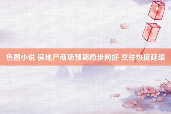 色图小说 房地产商场预期稳步向好 交往热度延续
