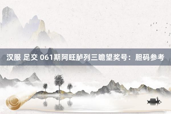 汉服 足交 061期阿旺胪列三瞻望奖号：胆码参考