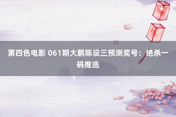 第四色电影 061期大鹏陈设三预测奖号：绝杀一码推选
