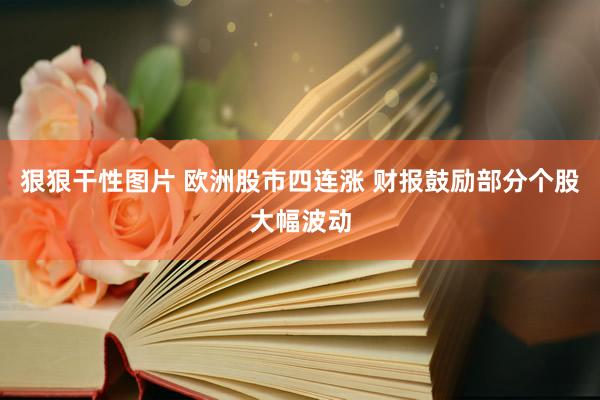 狠狠干性图片 欧洲股市四连涨 财报鼓励部分个股大幅波动