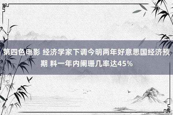 第四色电影 经济学家下调今明两年好意思国经济预期 料一年内阑珊几率达45%