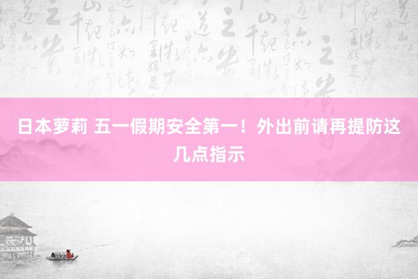 日本萝莉 五一假期安全第一！外出前请再提防这几点指示