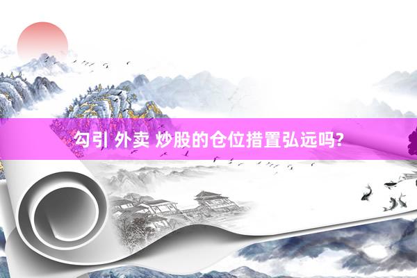 勾引 外卖 炒股的仓位措置弘远吗?