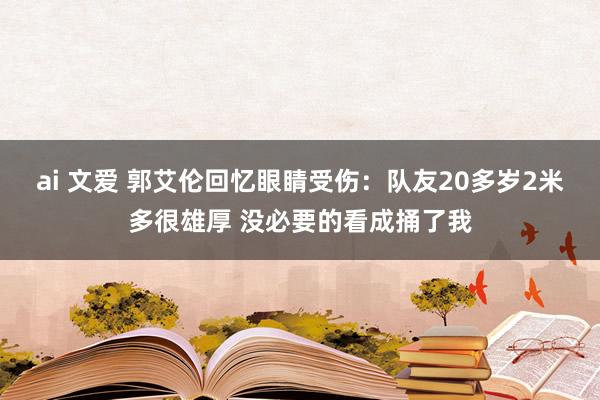 ai 文爱 郭艾伦回忆眼睛受伤：队友20多岁2米多很雄厚 没必要的看成捅了我