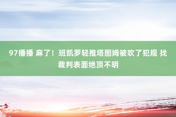 97播播 麻了！班凯罗轻推塔图姆被吹了犯规 找裁判表面绝顶不明