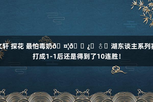 文轩 探花 最怕毒奶🤦🏿‍♂️湖东谈主系列赛打成1-1后还是得到了10连胜！