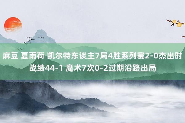 麻豆 夏雨荷 凯尔特东谈主7局4胜系列赛2-0杰出时战绩44-1 魔术7次0-2过期沿路出局