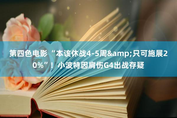 第四色电影 “本该休战4-5周&只可施展20%”！小波特因肩伤G4出战存疑