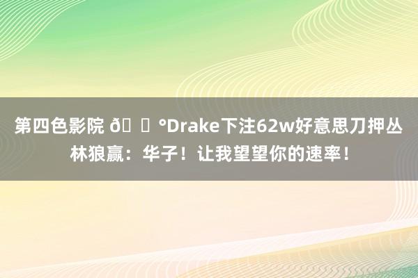 第四色影院 🎰Drake下注62w好意思刀押丛林狼赢：华子！让我望望你的速率！