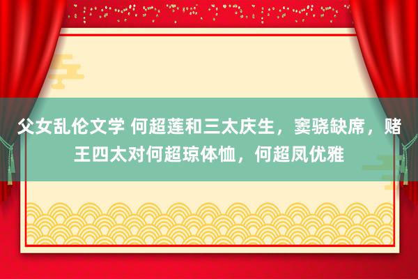 父女乱伦文学 何超莲和三太庆生，窦骁缺席，赌王四太对何超琼体恤，何超凤优雅