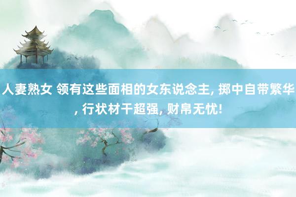 人妻熟女 领有这些面相的女东说念主， 掷中自带繁华， 行状材干超强， 财帛无忧!