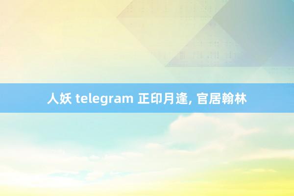 人妖 telegram 正印月逢， 官居翰林