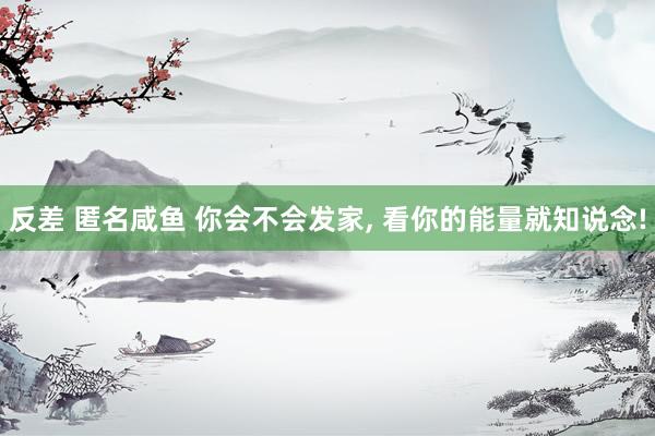 反差 匿名咸鱼 你会不会发家， 看你的能量就知说念!