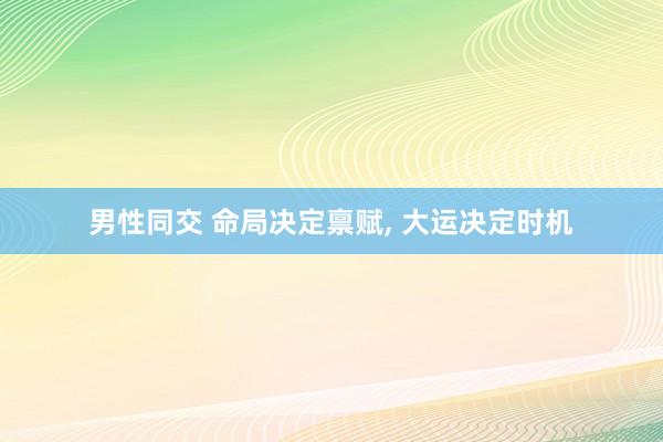 男性同交 命局决定禀赋， 大运决定时机